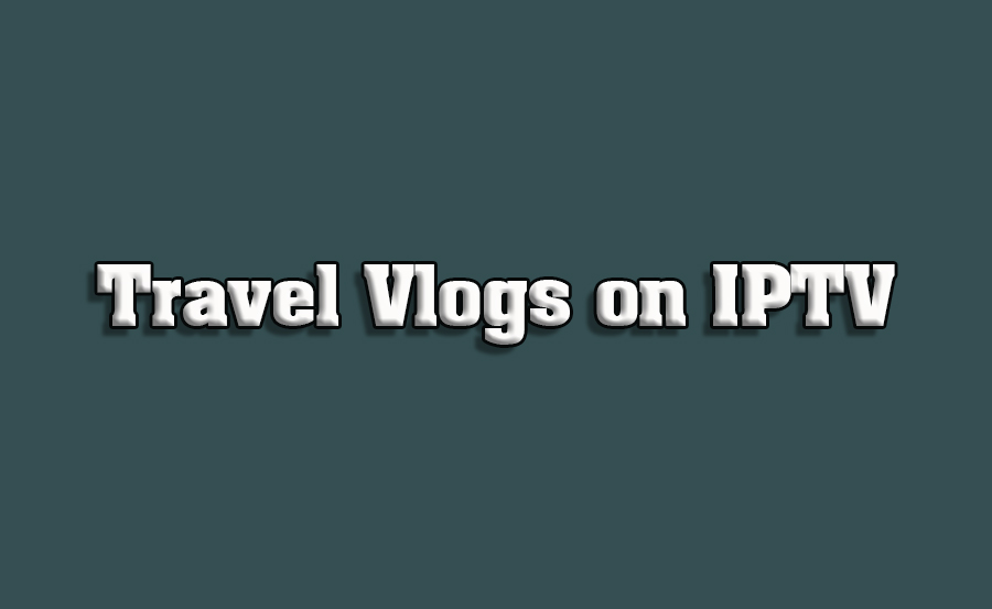 How to Use IPTV for Streaming Travel Vlogs How to Use IPTV for Streaming Travel Vlogs